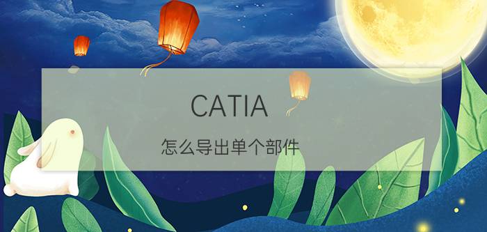 CATIA 怎么导出单个部件 catia怎么导出结构数？